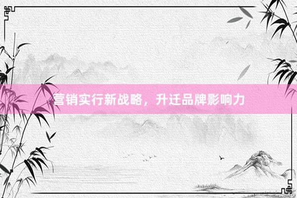 营销实行新战略，升迁品牌影响力
